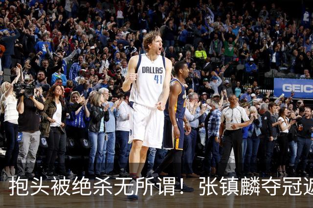 抱头被绝杀无所谓！张镇麟夺冠遮百丑？他在男篮仍难有表现